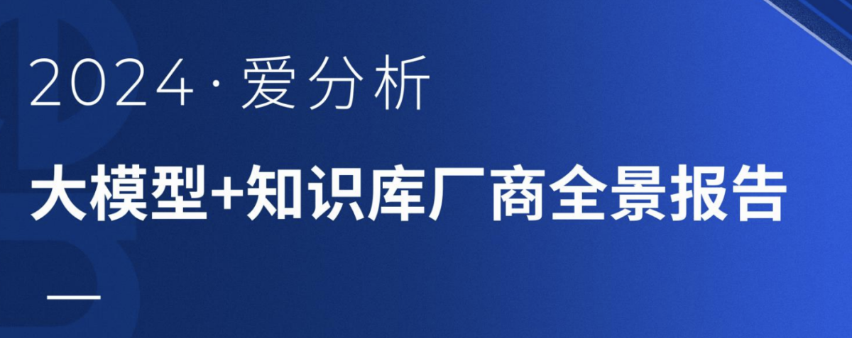 爱分析ifenxi：2024大模型+知识库厂商全景报告（28页）